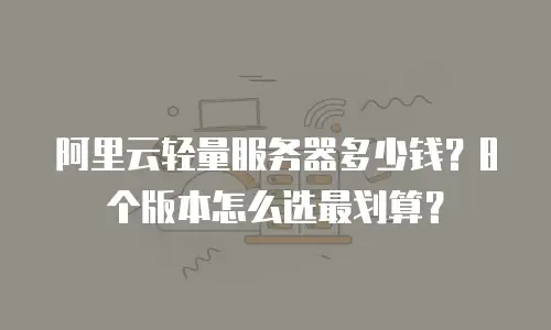 阿里云轻量服务器多少钱？8个版本怎么选最划算？