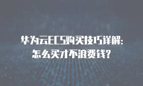 华为云ECS购买技巧详解：怎么买才不浪费钱？