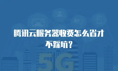 腾讯云服务器收费怎么省才不踩坑？
