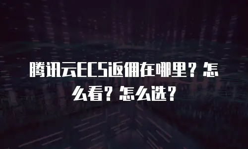 腾讯云ECS返佣在哪里？怎么看？怎么选？