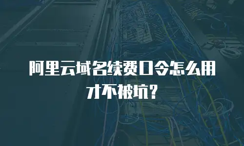 阿里云域名续费口令怎么用才不被坑？