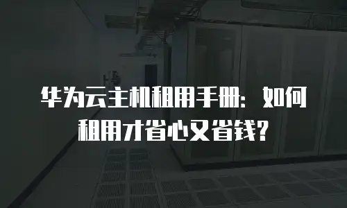 华为云主机租用手册：如何租用才省心又省钱？