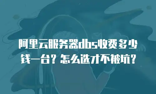 阿里云服务器dbs收费多少钱一台？怎么选才不被坑？