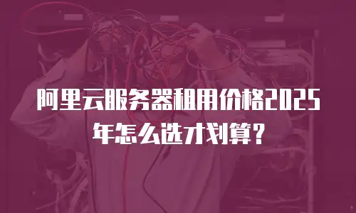 阿里云服务器租用价格2025年怎么选才划算？