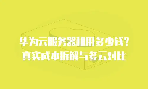 华为云服务器租用多少钱？真实成本拆解与多云对比