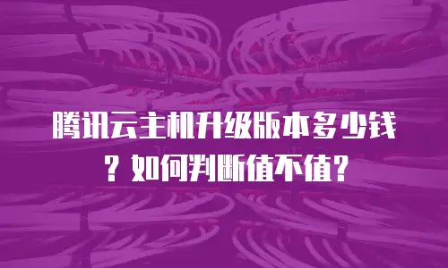 腾讯云主机升级版本多少钱？如何判断值不值？