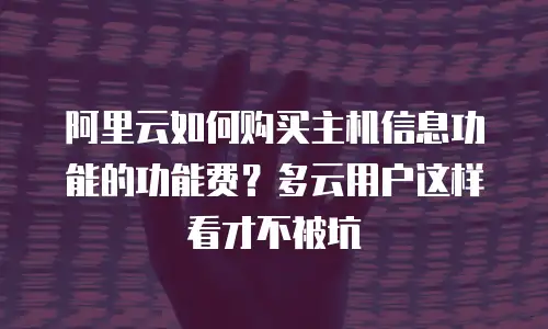 阿里云如何购买主机信息功能的功能费？多云用户这样看才不被坑