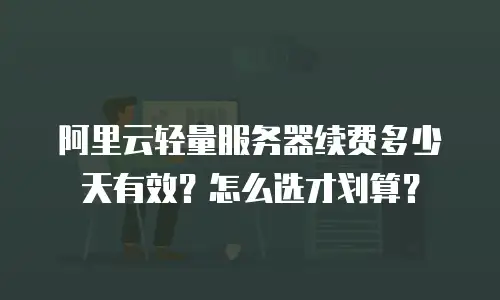 阿里云轻量服务器续费多少天有效？怎么选才划算？