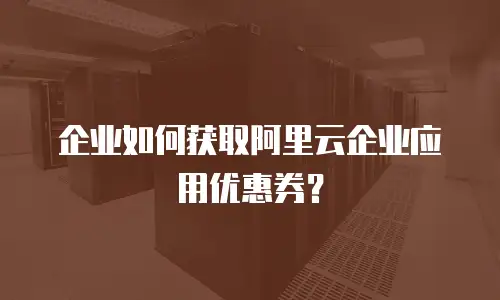 企业如何获取阿里云企业应用优惠券？