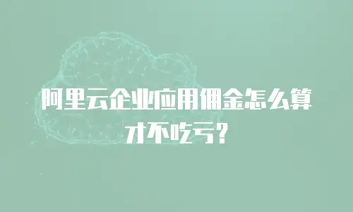 阿里云企业应用佣金怎么算才不吃亏？