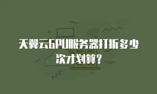 天翼云GPU服务器打折多少次才划算？