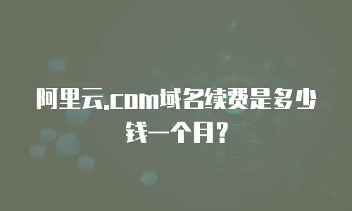 阿里云.com域名续费是多少钱一个月？