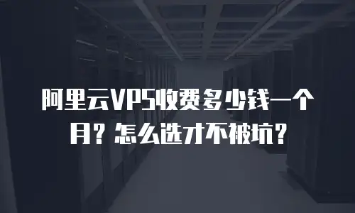 阿里云VPS收费多少钱一个月？怎么选才不被坑？