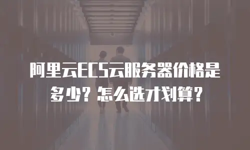 阿里云ECS云服务器价格是多少？怎么选才划算？