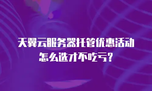 天翼云服务器托管优惠活动怎么选才不吃亏？