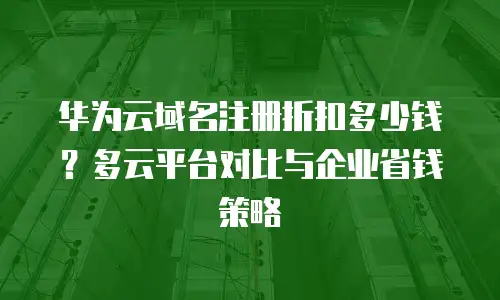 华为云域名注册折扣多少钱？多云平台对比与企业省钱策略