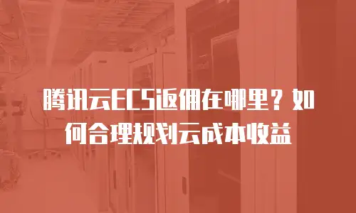 腾讯云ECS返佣在哪里？如何合理规划云成本收益