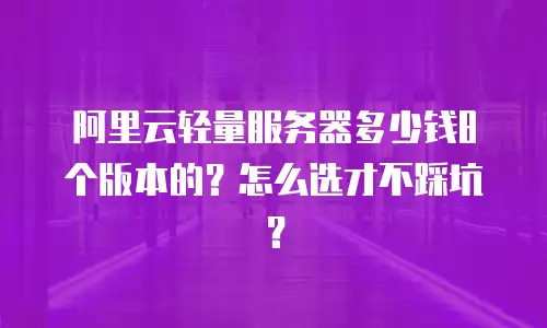 阿里云轻量服务器多少钱8个版本的？怎么选才不踩坑？