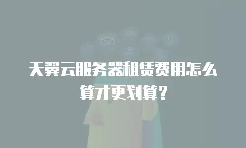 天翼云服务器租赁费用怎么算才更划算？