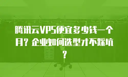 腾讯云VPS便宜多少钱一个月？企业如何选型才不踩坑？
