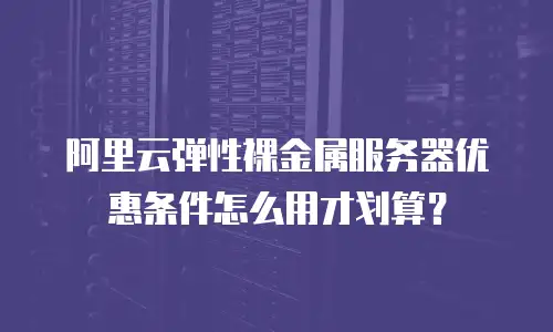阿里云弹性裸金属服务器优惠条件怎么用才划算？