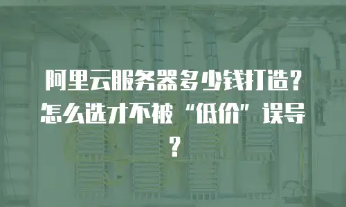 阿里云服务器多少钱打造？怎么选才不被“低价”误导？