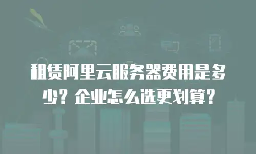 租赁阿里云服务器费用是多少？企业怎么选更划算？
