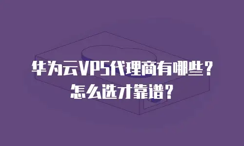 华为云VPS代理商有哪些？怎么选才靠谱？