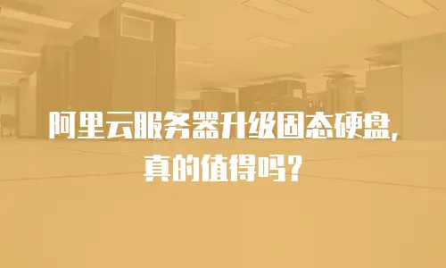 阿里云服务器升级固态硬盘，真的值得吗？