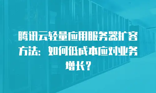 腾讯云轻量应用服务器扩容方法：如何低成本应对业务增长？