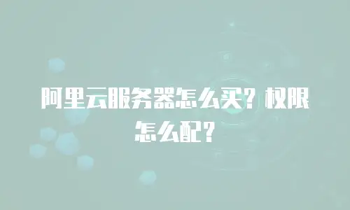 阿里云服务器怎么买？权限怎么配？