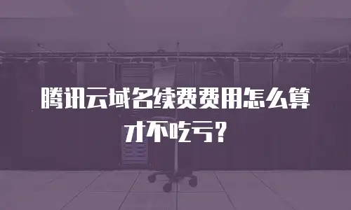 腾讯云域名续费费用怎么算才不吃亏？