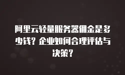 阿里云轻量服务器佣金是多少钱？企业如何合理评估与决策？
