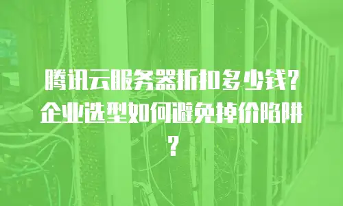 腾讯云服务器折扣多少钱？企业选型如何避免掉价陷阱？