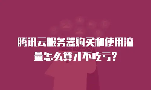 腾讯云服务器购买和使用流量怎么算才不吃亏？