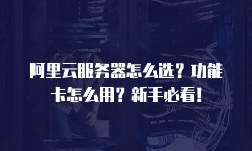 阿里云服务器怎么选？功能卡怎么用？新手必看！