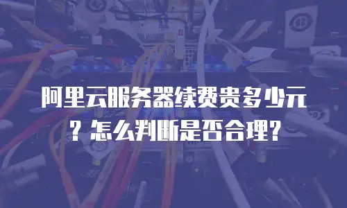 阿里云服务器续费贵多少元？怎么判断是否合理？