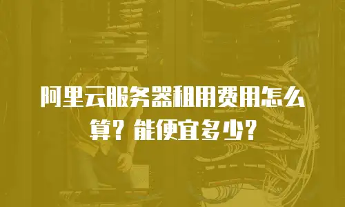 阿里云服务器租用费用怎么算？能便宜多少？