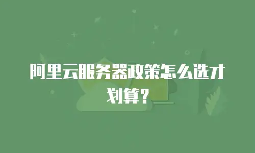 阿里云服务器政策怎么选才划算？
