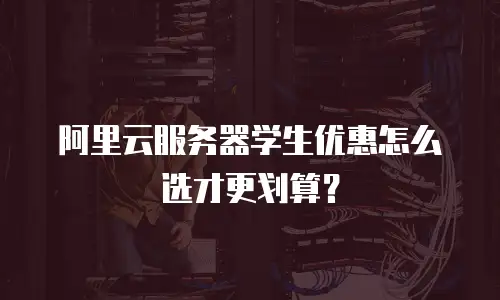 阿里云服务器学生优惠怎么选才更划算？