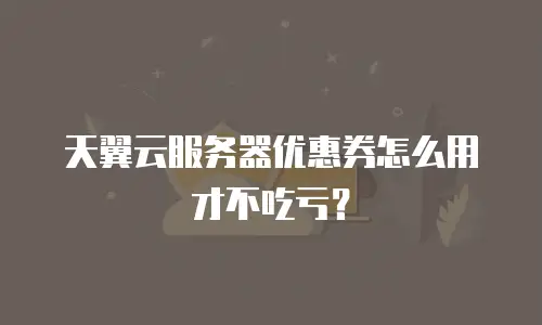 天翼云服务器优惠券怎么用才不吃亏？