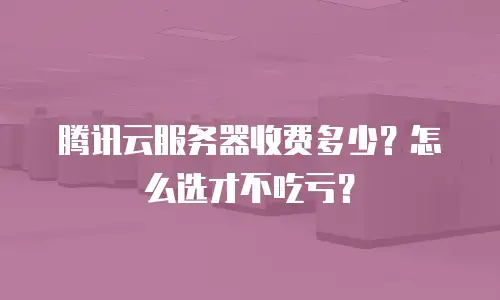 腾讯云服务器收费多少？怎么选才不吃亏？