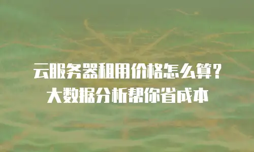 云服务器租用价格怎么算？大数据分析帮你省成本