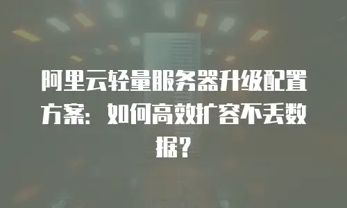 阿里云轻量服务器升级配置方案：如何高效扩容不丢数据？