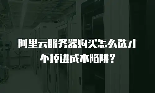 阿里云服务器购买怎么选才不掉进成本陷阱？