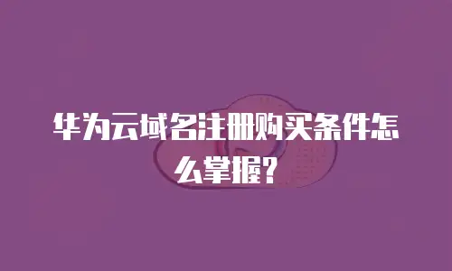 华为云域名注册购买条件怎么掌握？