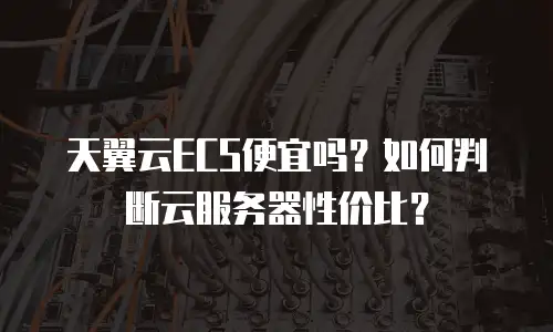 天翼云ECS便宜吗？如何判断云服务器性价比？