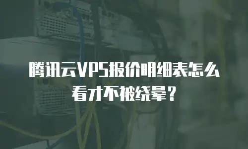 腾讯云VPS报价明细表怎么看才不被绕晕？