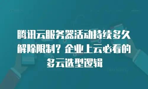 腾讯云服务器活动持续多久解除限制？企业上云必看的多云选型逻辑