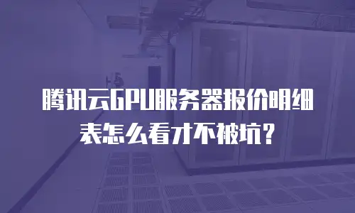 腾讯云GPU服务器报价明细表怎么看才不被坑？